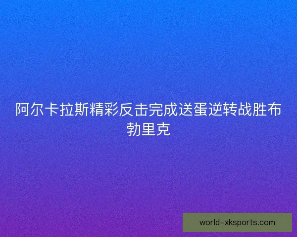 阿尔卡拉斯精彩反击完成送蛋逆转战胜布勃里克