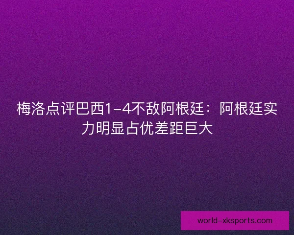 梅洛点评巴西1-4不敌阿根廷：阿根廷实力明显占优差距巨大