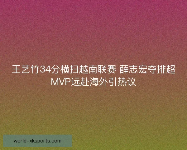 王艺竹34分横扫越南联赛 薛志宏夺排超MVP远赴海外引热议