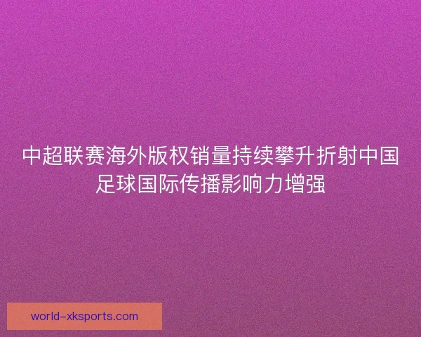 中超联赛海外版权销量持续攀升折射中国足球国际传播影响力增强