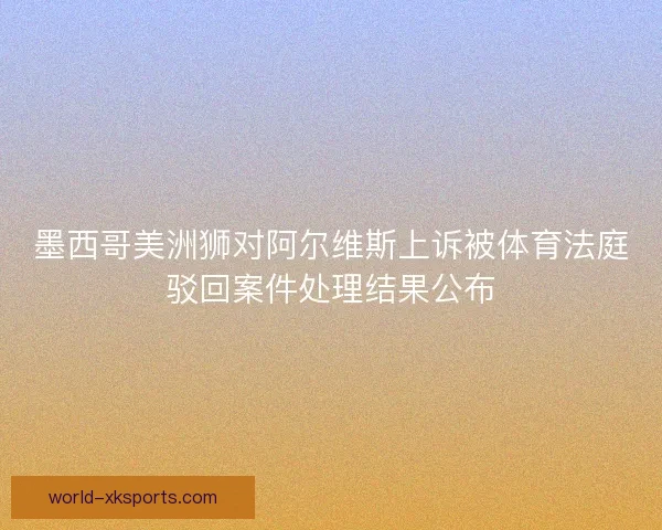 墨西哥美洲狮对阿尔维斯上诉被体育法庭驳回案件处理结果公布