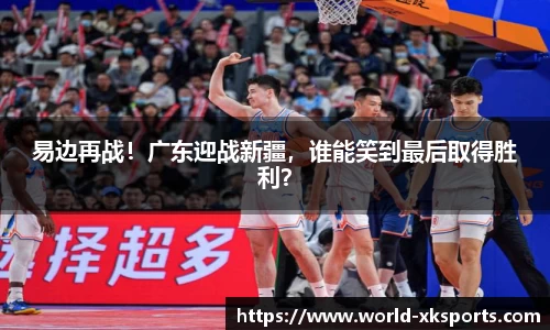 易边再战！广东迎战新疆，谁能笑到最后取得胜利？