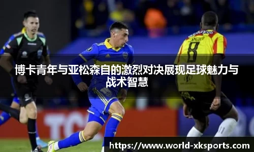 博卡青年与亚松森自的激烈对决展现足球魅力与战术智慧