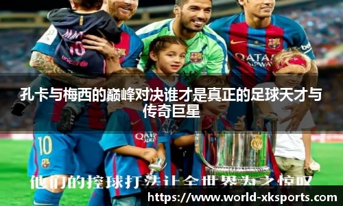 孔卡与梅西的巅峰对决谁才是真正的足球天才与传奇巨星