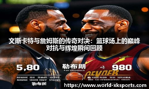 文斯卡特与詹姆斯的传奇对决：篮球场上的巅峰对抗与辉煌瞬间回顾