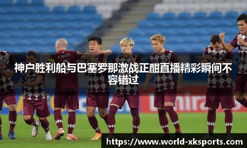 神户胜利船与巴塞罗那激战正酣直播精彩瞬间不容错过