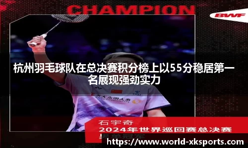 杭州羽毛球队在总决赛积分榜上以55分稳居第一名展现强劲实力