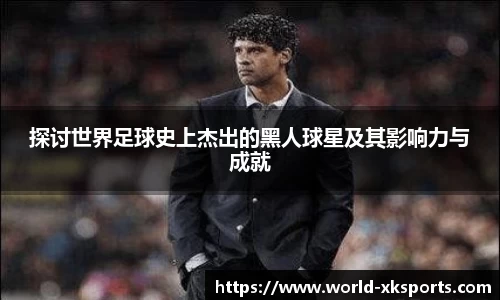 探讨世界足球史上杰出的黑人球星及其影响力与成就