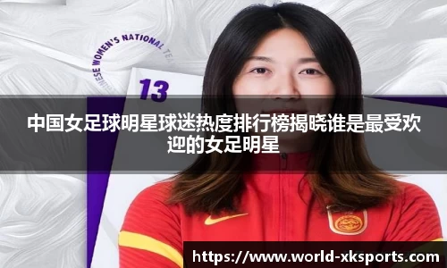 中国女足球明星球迷热度排行榜揭晓谁是最受欢迎的女足明星
