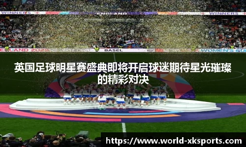 英国足球明星赛盛典即将开启球迷期待星光璀璨的精彩对决