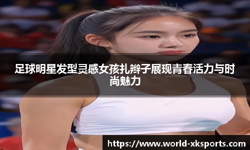 足球明星发型灵感女孩扎辫子展现青春活力与时尚魅力