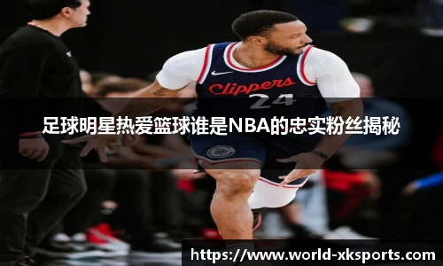 足球明星热爱篮球谁是NBA的忠实粉丝揭秘